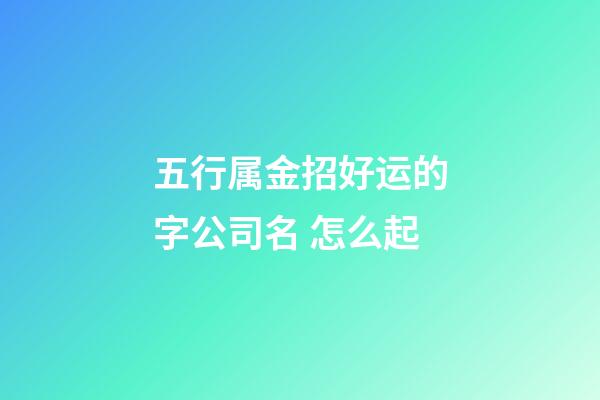 五行属金招好运的字公司名 怎么起-第1张-公司起名-玄机派